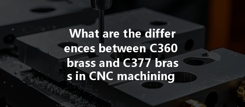 What Are The Differences Between C360 Brass And C377 Brass In Cnc Machining Applications?