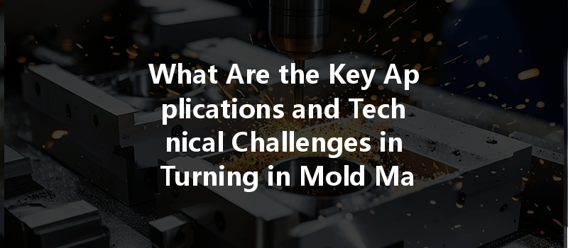 What Are the Key Applications and Technical Challenges in Turning in Mold Manufacturing?