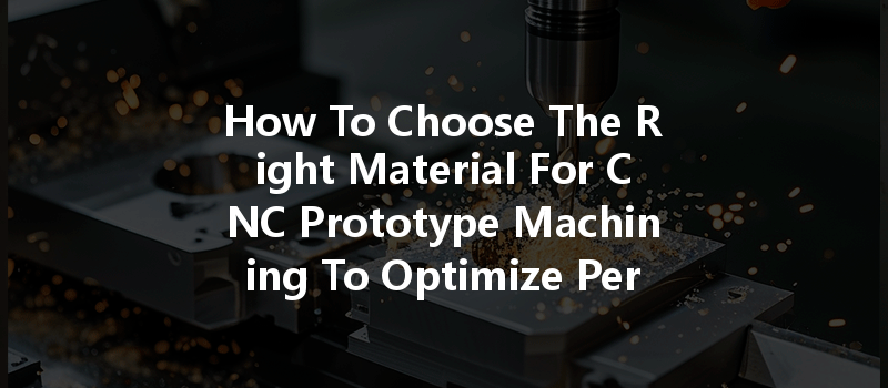 How To Choose The Right Material For CNC Prototype Machining To Optimize Performance?