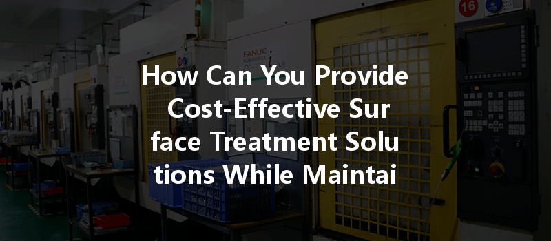 How Can You Provide Cost-Effective Surface Treatment Solutions While Maintaining Quality in CNC Machining?