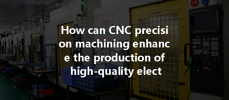 How can CNC precision machining enhance the production of high-quality electronic products?