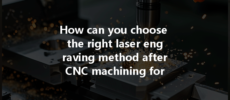 How Can You Choose The Right Laser Engraving Method After Cnc Machining For Optimal Results?