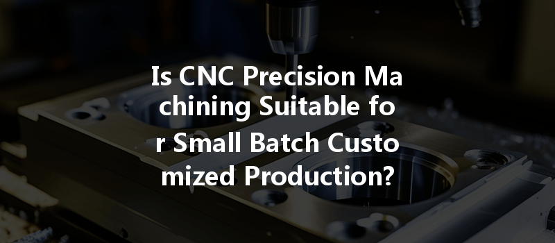 Is CNC Precision Machining Suitable for Small Batch Customized Production?