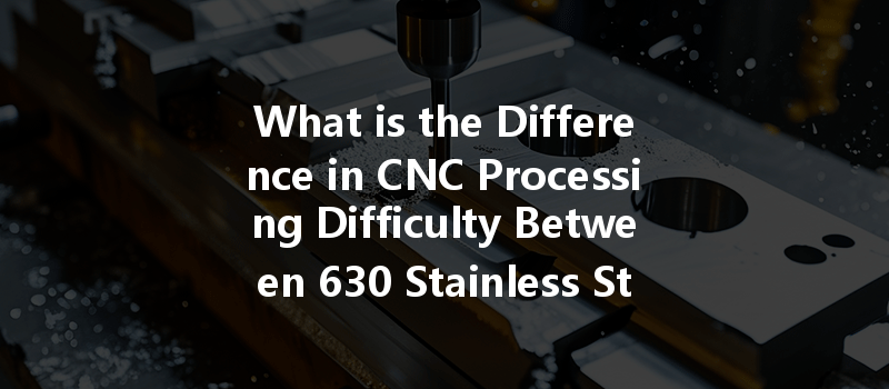 What Is The Difference In Cnc Processing Difficulty Between 630 Stainless Steel And 316 Stainless Steel?