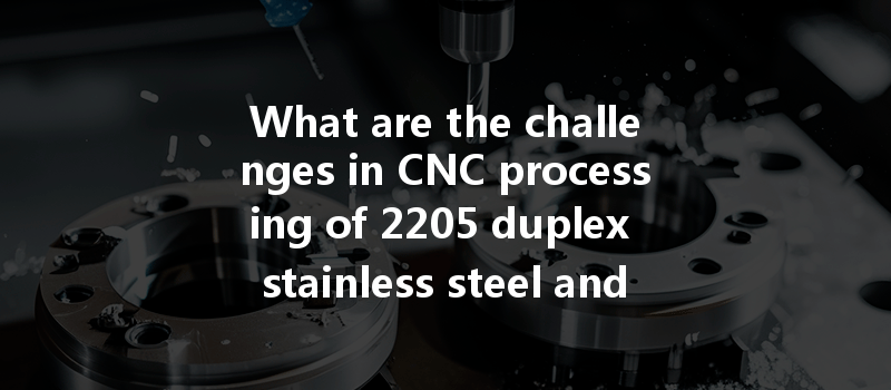 What Are The Challenges In Cnc Processing Of 2205 Duplex Stainless Steel And How Can They Be Addressed?