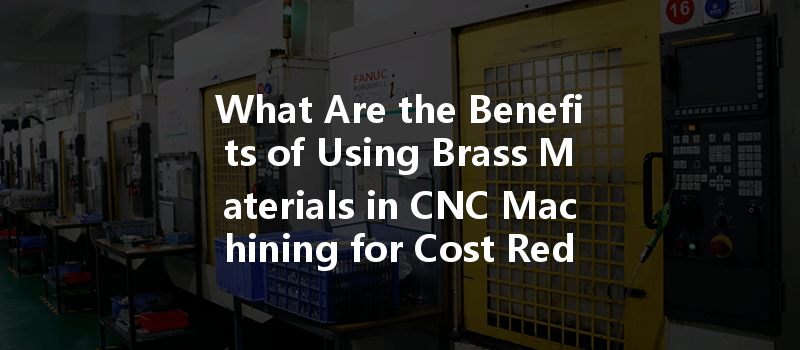 What Are The Benefits Of Using Brass Materials In Cnc Machining For Cost Reduction?