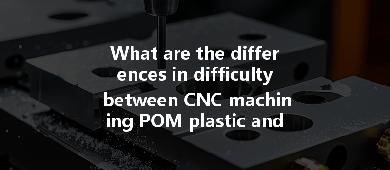 What Are The Differences In Difficulty Between Cnc Machining Pom Plastic And Polycarbonate Pc Materials?