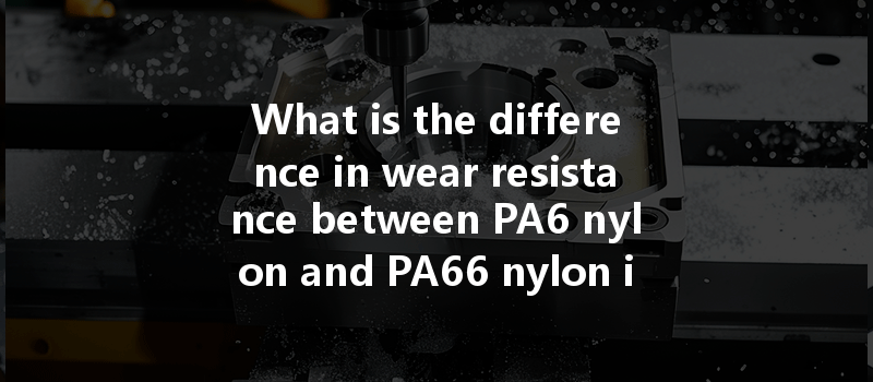 What is the difference in wear resistance between PA6 nylon and PA66 nylon in CNC machining applications?