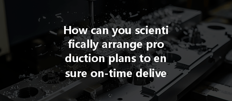 How Can You Scientifically Arrange Production Plans To Ensure On-time Delivery In Cnc Machining?