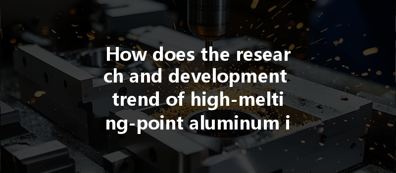 How does the research and development trend of high-melting-point aluminum impact the CNC processing process?