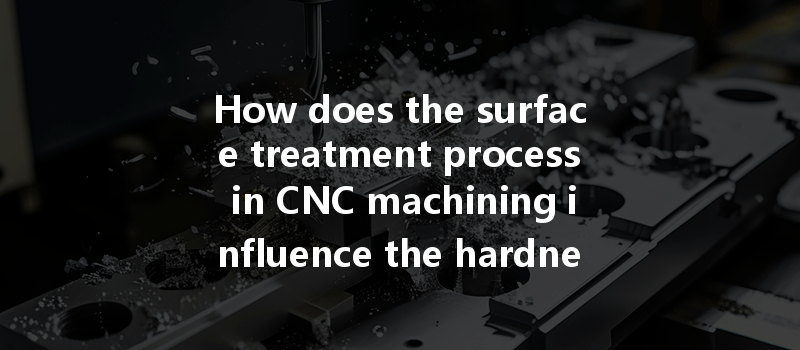 How does the surface treatment process in CNC machining influence the hardness and overall performance of parts?