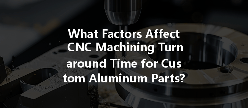 What Factors Affect Cnc Machining Turnaround Time For Custom Aluminum Parts?