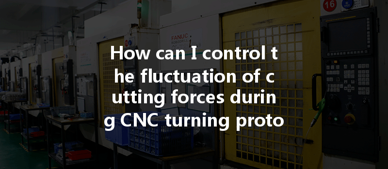 How Can I Control The Fluctuation Of Cutting Forces During Cnc Turning Prototypes?