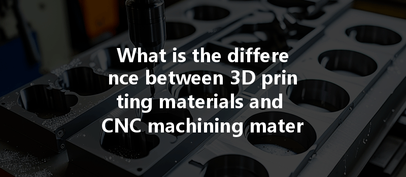 What Is The Difference Between 3d Printing Materials And Cnc Machining Materials In Manufacturing Applications?