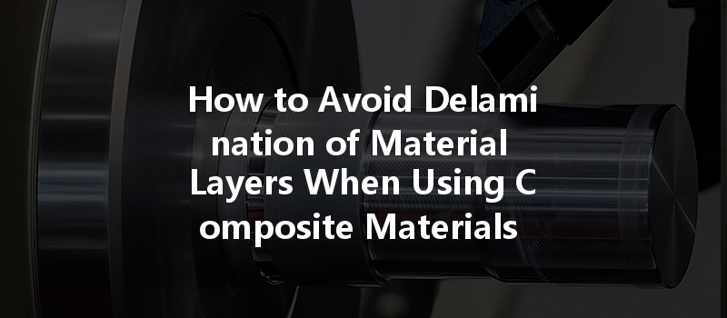 How to Avoid Delamination of Material Layers When Using Composite Materials in CNC Prototypes?