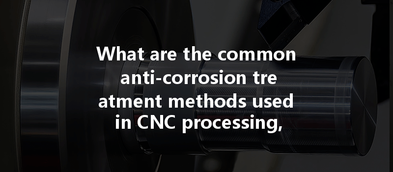 What Are The Common Anti-corrosion Treatment Methods Used In Cnc Processing, And How Do They Benefit Part Longevity?