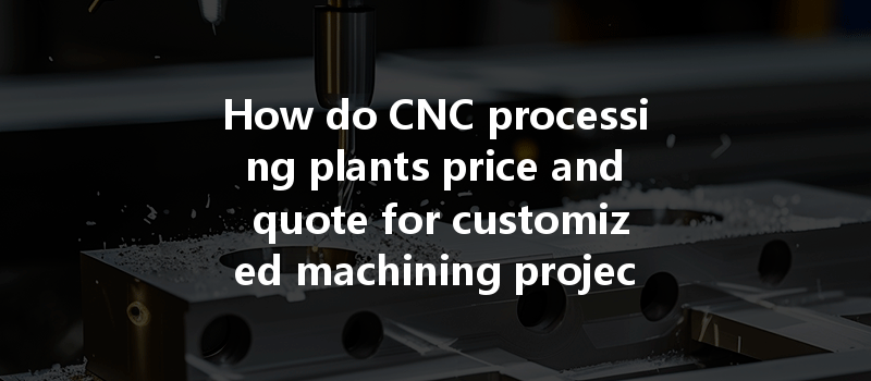 How Do Cnc Processing Plants Price And Quote For Customized Machining Projects Effectively?