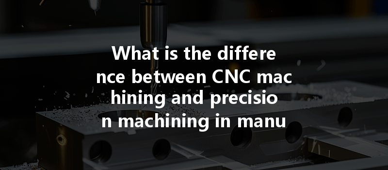 What Is The Difference Between Cnc Machining And Precision Machining In Manufacturing Applications?