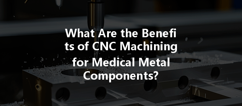 What Are The Benefits Of Cnc Machining For Medical Metal Components?