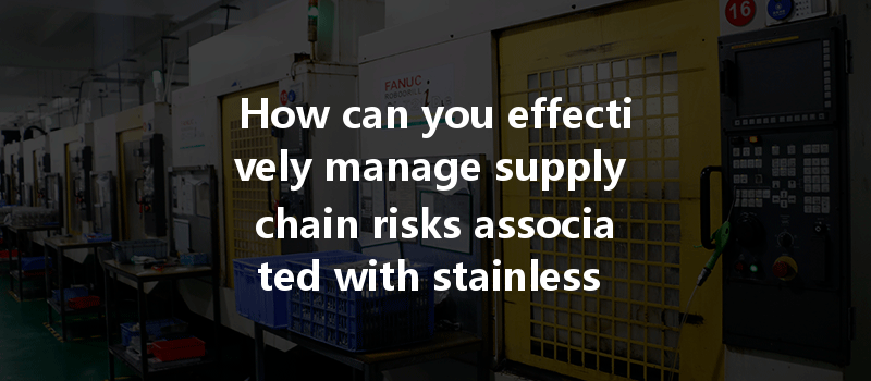 How can you effectively manage supply chain risks associated with stainless steel CNC machining processes?