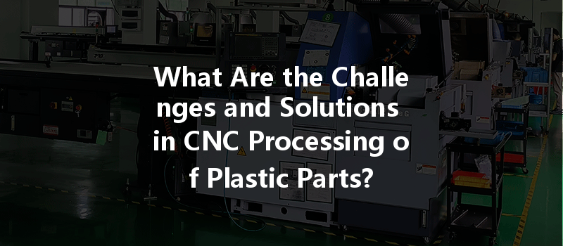 What Are The Challenges And Solutions In Cnc Processing Of Plastic Parts?