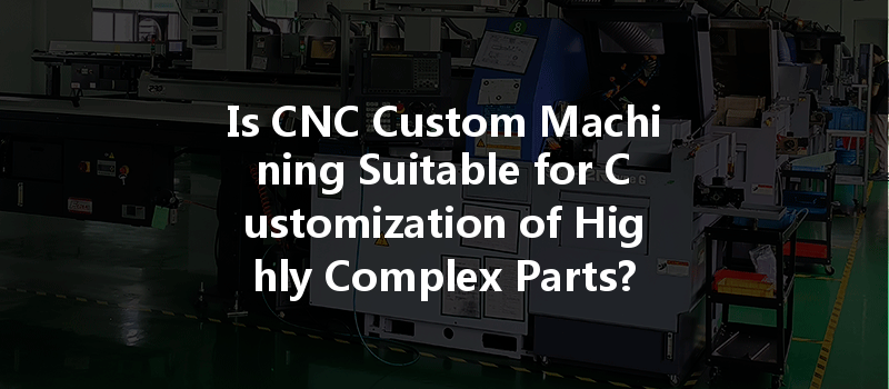 Is Cnc Custom Machining Suitable For Customization Of Highly Complex Parts?