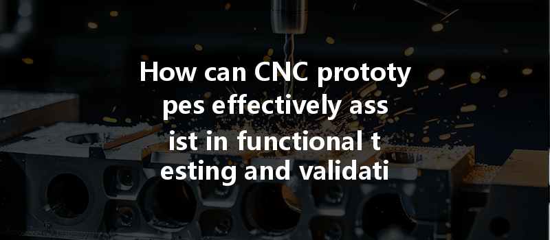 How can CNC prototypes effectively assist in functional testing and validation of new product designs?