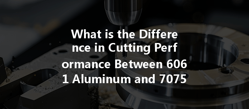 What Is The Difference In Cutting Performance Between 6061 Aluminum And 7075 Aluminum Cnc Turning?