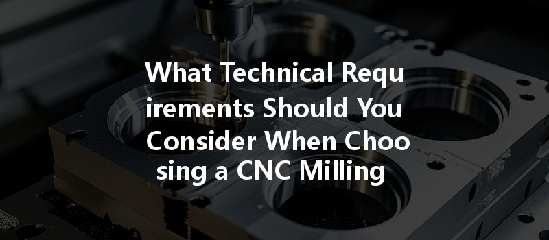 What Technical Requirements Should You Consider When Choosing A Cnc Milling Company?