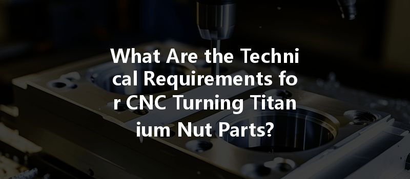 What Are The Technical Requirements For Cnc Turning Titanium Nut Parts?