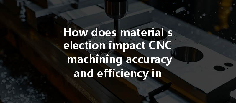 How Does Material Selection Impact Cnc Machining Accuracy And Efficiency In Production?