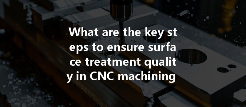 What Are The Key Steps To Ensure Surface Treatment Quality In Cnc Machining Processes?