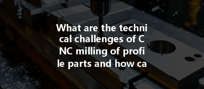 What Are The Technical Challenges Of Cnc Milling Of Profile Parts And How Can They Be Addressed?