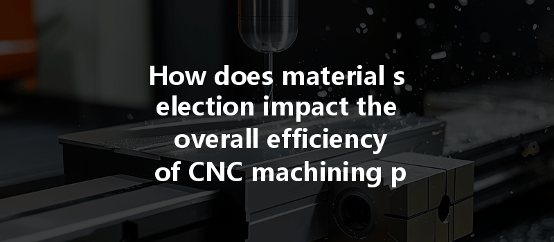 How Does Material Selection Impact The Overall Efficiency Of Cnc Machining Processes For High-precision Parts?