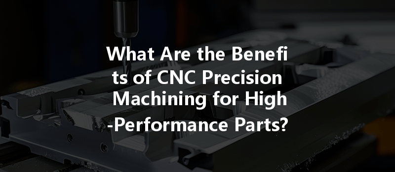 What Are The Benefits Of Cnc Precision Machining For High-performance Parts?