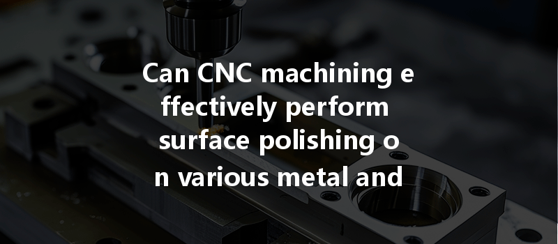 Can CNC machining effectively perform surface polishing on various metal and plastic parts?