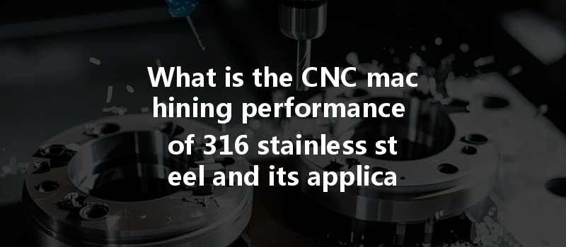 What Is The Cnc Machining Performance Of 316 Stainless Steel And Its Applications?