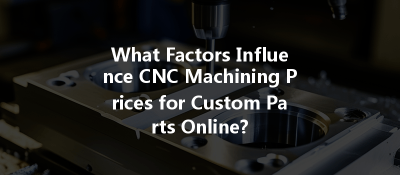 What Factors Influence Cnc Machining Prices For Custom Parts Online?