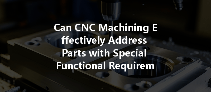 Can CNC Machining Effectively Address Parts with Special Functional Requirements Like Heat Dissipation or Shielding?