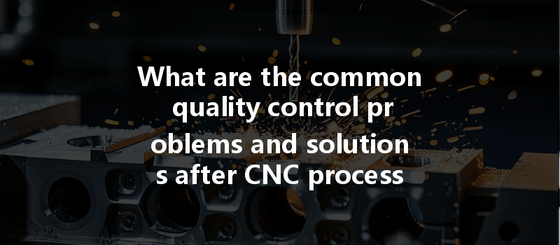 What Are The Common Quality Control Problems And Solutions After Cnc Processing?