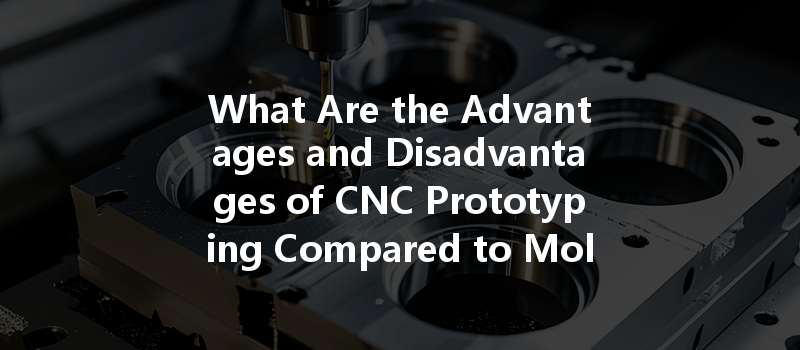 What Are The Advantages And Disadvantages Of Cnc Prototyping Compared To Mold Manufacturing?