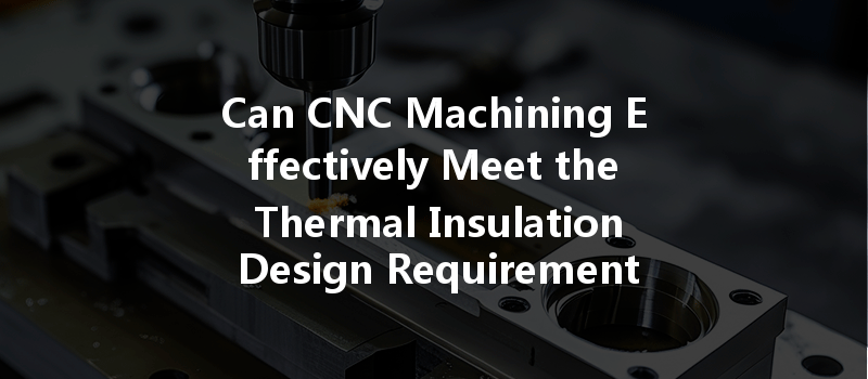 Can CNC Machining Effectively Meet the Thermal Insulation Design Requirements for Various Parts?