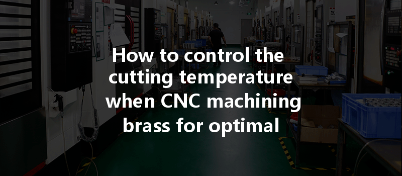 How To Control The Cutting Temperature When Cnc Machining Brass For Optimal Performance?