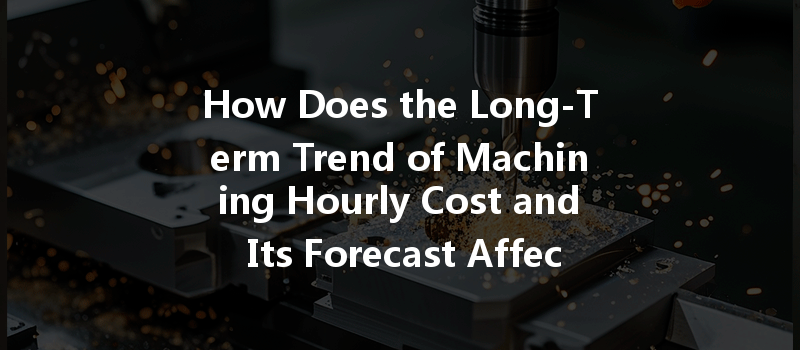 How Does The Long-term Trend Of Machining Hourly Cost And Its Forecast Affect Industry Development?