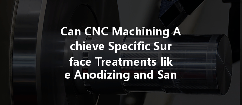 Can CNC Machining Achieve Specific Surface Treatments like Anodizing and Sandblasting?