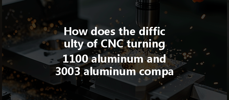 How Does The Difficulty Of Cnc Turning 1100 Aluminum And 3003 Aluminum Compare For Precision Machining?