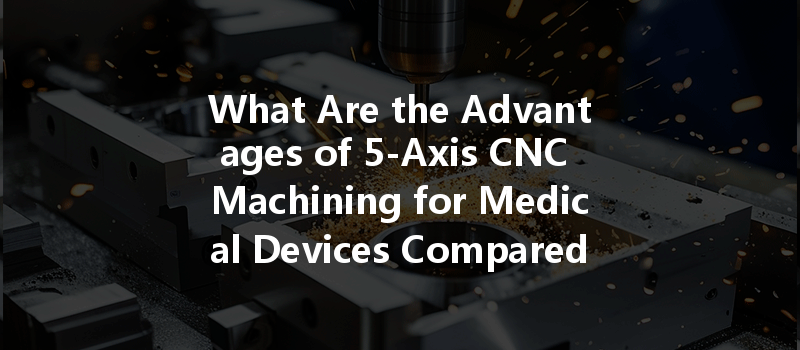 What Are The Advantages Of 5-axis Cnc Machining For Medical Devices Compared To Traditional Methods?