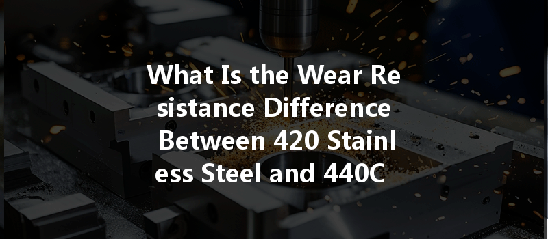 What Is The Wear Resistance Difference Between 420 Stainless Steel And 440c Stainless Steel In Cnc Turning?