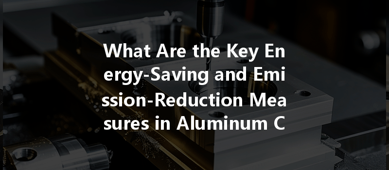 What Are The Key Energy-saving And Emission-reduction Measures In Aluminum Cnc Machining?