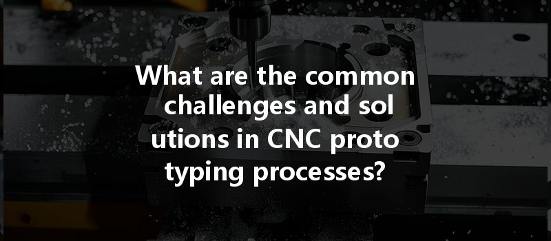 What Are The Common Challenges And Solutions In Cnc Prototyping Processes?